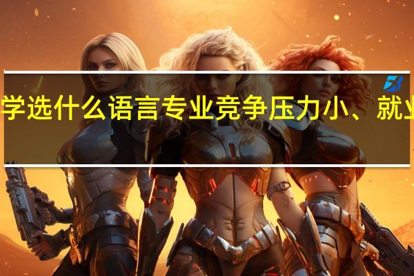 大学选什么语言专业竞争压力小、就业前景好