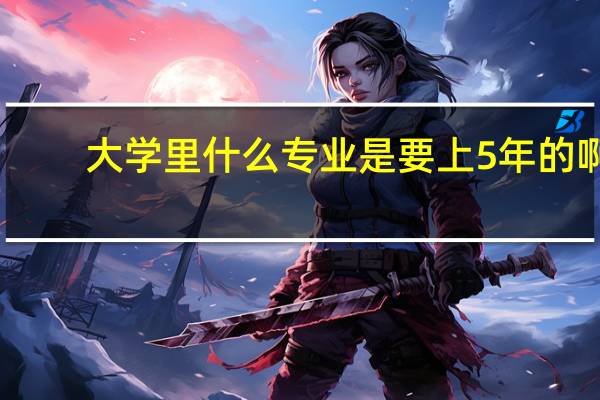 大学里什么专业是要上5年的啊