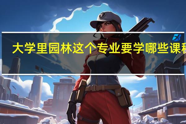 大学里园林这个专业要学哪些课程啊
