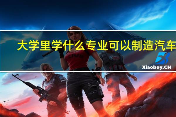 大学里学什么专业可以制造汽车呀