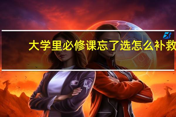 大学里必修课忘了选怎么补救