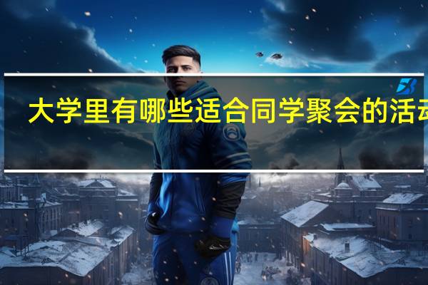 大学里有哪些适合同学聚会的活动呢