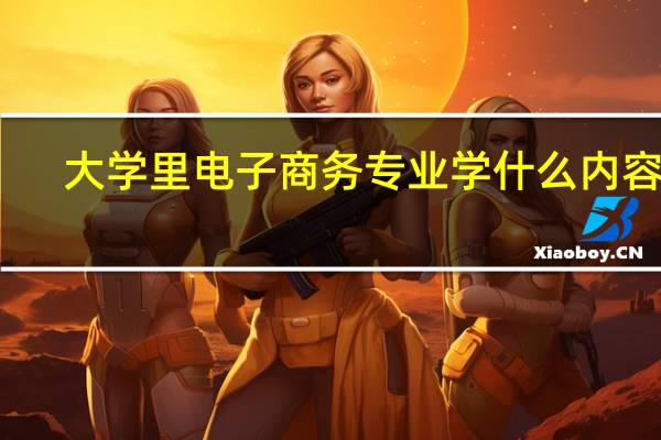 大学里电子商务专业学什么内容呢