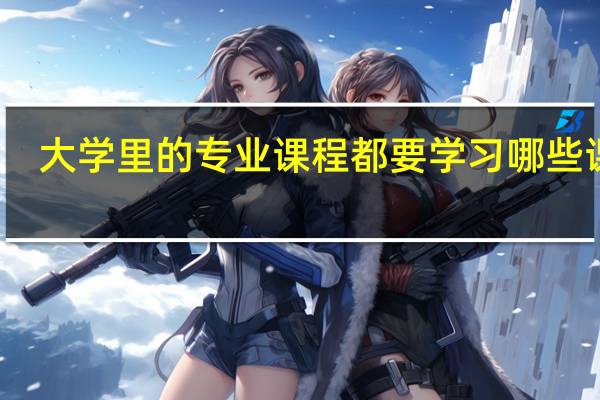 大学里的专业课程都要学习哪些课程