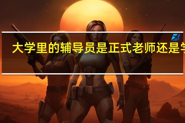 大学里的辅导员是正式老师还是学生