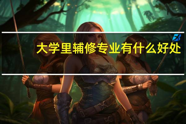 大学里辅修专业有什么好处