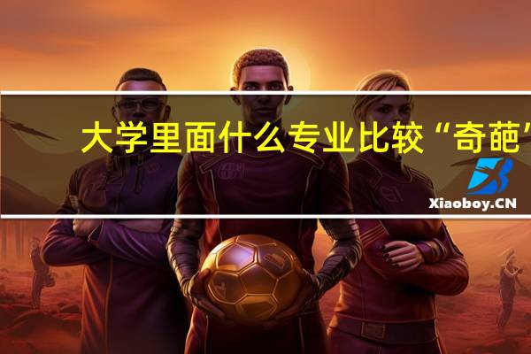 大学里面什么专业比较“奇葩”