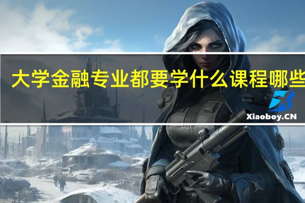 大学金融专业都要学什么课程哪些科目