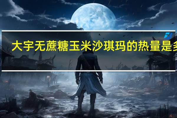 大宇 无蔗糖玉米沙琪玛的热量是多少