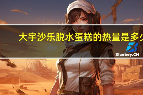 大宇 沙乐脱水蛋糕的热量是多少