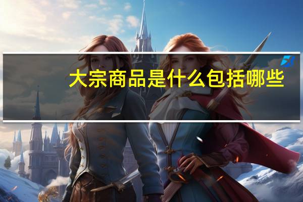 大宗商品是什么包括哪些（大宗商品是什么）