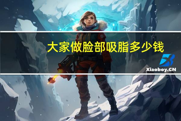 大家做脸部吸脂多少钱，脸部抽脂手术多少钱面部吸脂安全吗