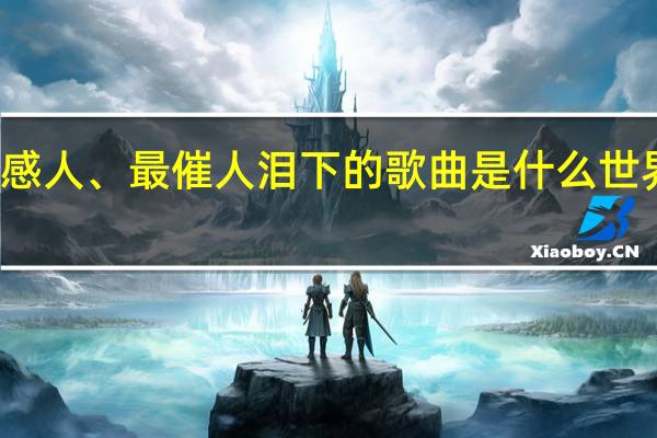 大家听过最感人、最催人泪下的歌曲是什么 世界上最感人的歌曲