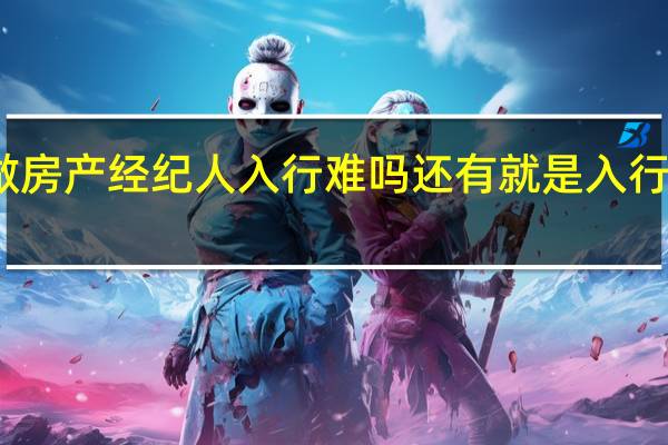大家好 我想去做房产经纪人  入行难吗  还有就是入行前要学习些什么知识