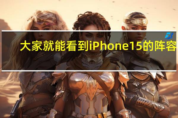 大家就能看到iPhone15的阵容了