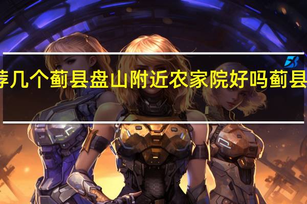 大家推荐几个蓟县盘山附近农家院好吗 蓟县梨木台农家院