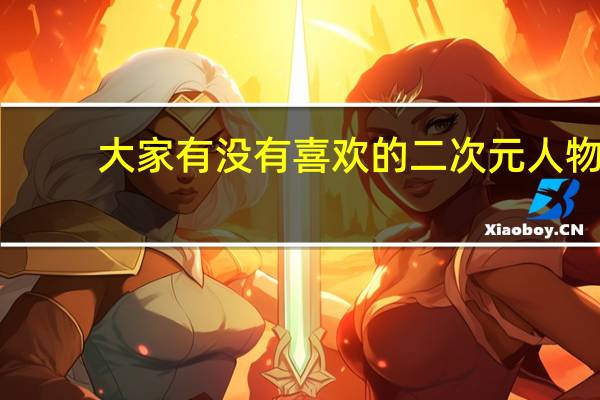大家有没有喜欢的二次元人物，有的人物会成为你的本命