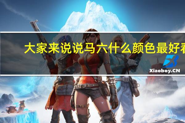 大家来说说马六什么颜色最好看