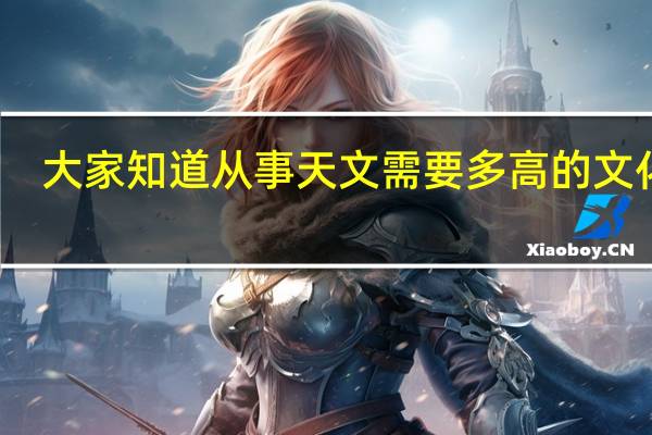 大家知道从事天文需要多高的文化吗