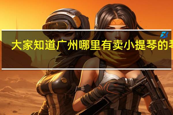 大家知道广州哪里有卖小提琴的琴行，并且有教小提琴的