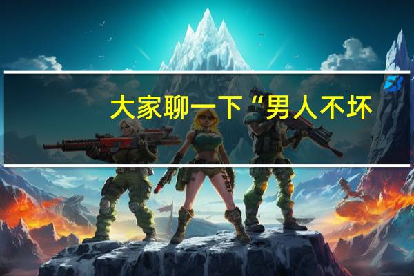 大家聊一下“男人不坏,女人不爱。”什么意思呢?