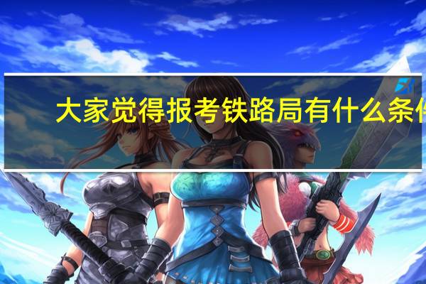 大家觉得报考铁路局有什么条件