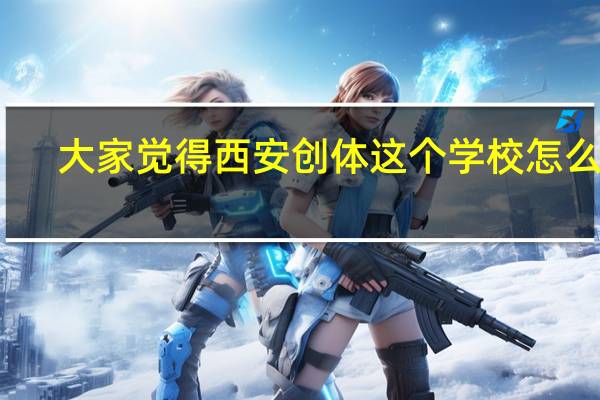 大家觉得西安创体这个学校怎么样