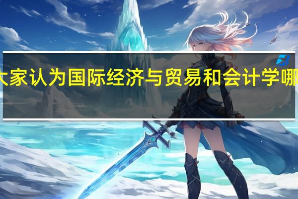 大家认为国际经济与贸易和会计学哪个好呢