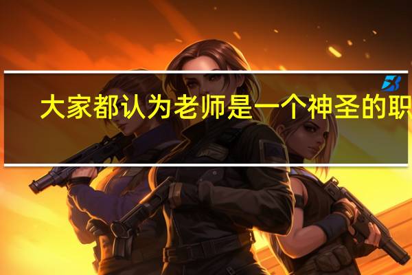 大家都认为老师是一个神圣的职业，你自己是怎么看待的
