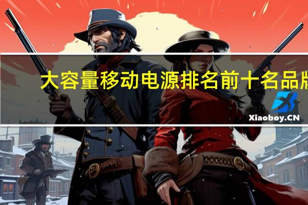 大容量移动电源排名前十名品牌(大容量移动电源)