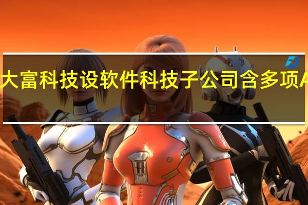 大富科技设软件科技子公司 含多项AI业务