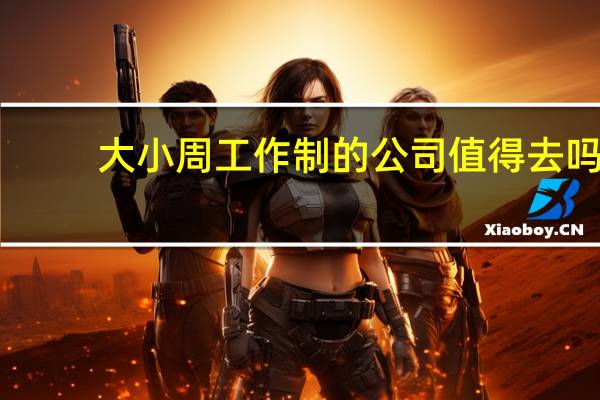 大小周工作制的公司值得去吗（大小周工作制是什么意思）