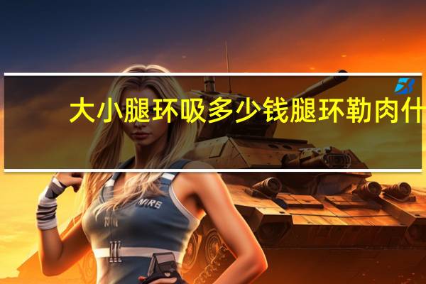 大小腿环吸多少钱 腿环勒肉什么意思