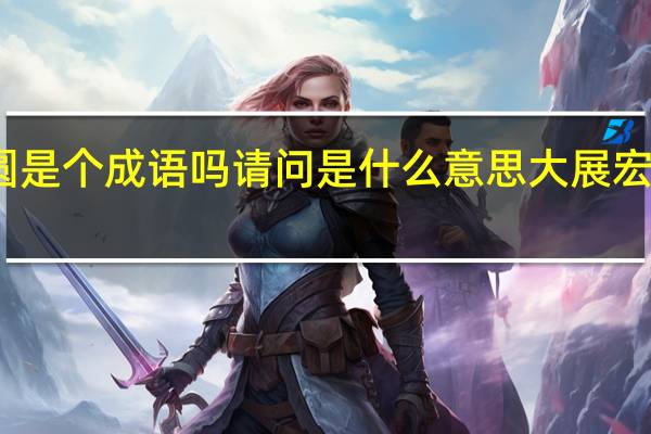 大展鸿圆是个成语吗请问是什么意思 大展宏图是什么意思_