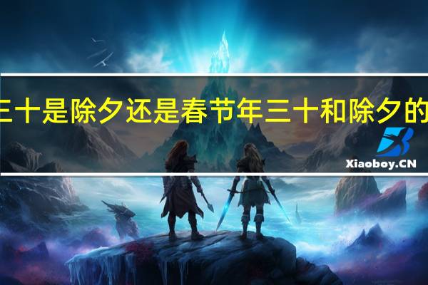 大年三十是除夕还是春节 年三十和除夕的区别是什么