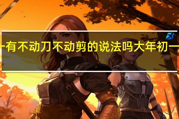 大年初一有不动刀不动剪的说法吗 大年初一动了剪刀咋办