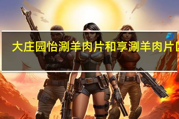 大庄园怡涮羊肉片和享涮羊肉片区别