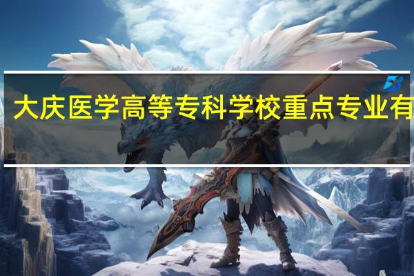 大庆医学高等专科学校重点专业有哪些