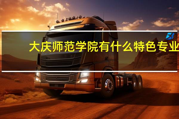 大庆师范学院有什么特色专业，专业排名如何