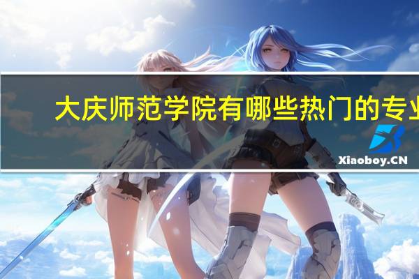大庆师范学院有哪些热门的专业