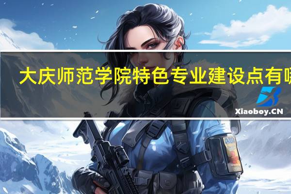 大庆师范学院特色专业建设点有哪些