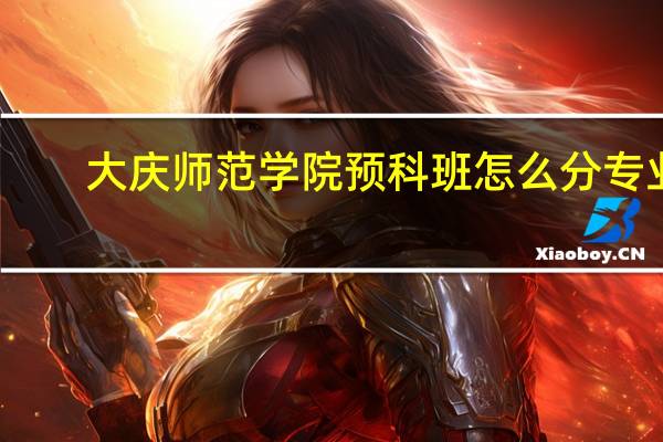 大庆师范学院预科班怎么分专业