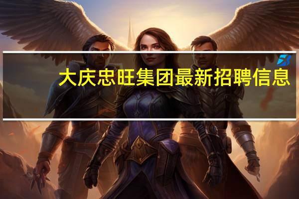 大庆忠旺集团最新招聘信息（大庆忠旺）