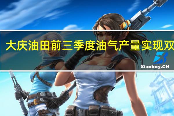 大庆油田前三季度油气产量实现双增长