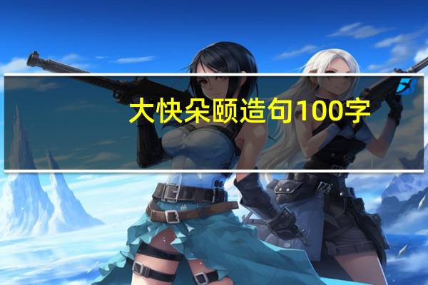 大快朵颐造句100字（大快朵颐造句）