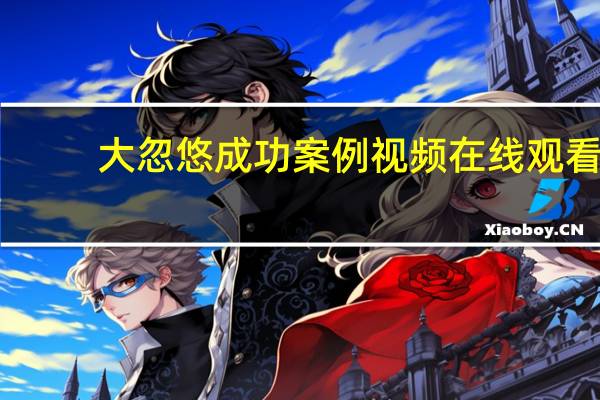 大忽悠成功案例视频在线观看（大忽悠成功案例）