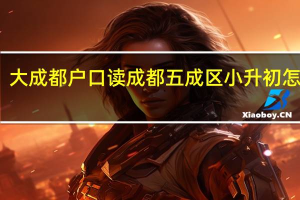 大成都户口读成都五成区小升初怎么弄