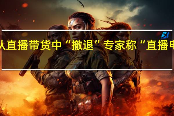 大批艺人从直播带货中“撤退” 专家称“直播电商进入下半场”