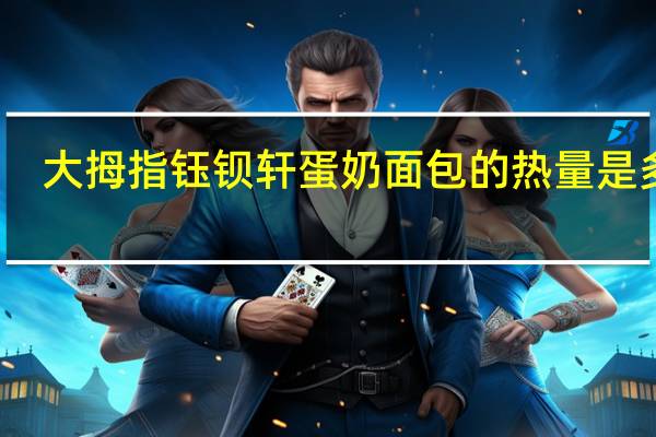 大拇指钰钡轩 蛋奶面包的热量是多少