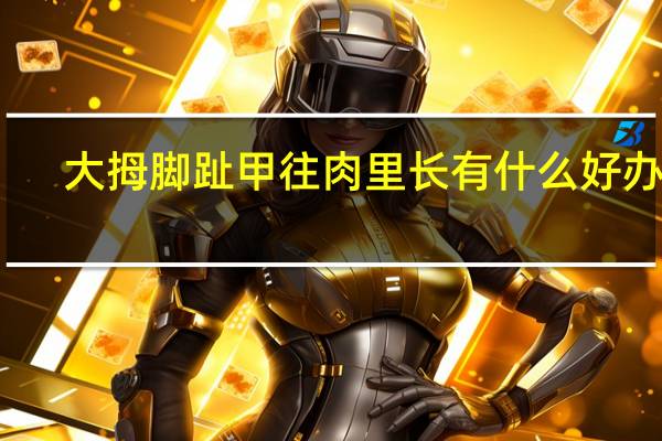 大拇脚趾甲往肉里长有什么好办法（大母脚趾甲往肉里长）